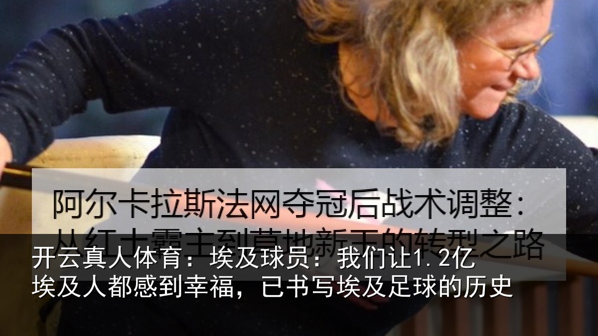 开云真人体育：埃及球员：我们让1.2亿埃及人都感到幸福，已书写埃及足球的历史