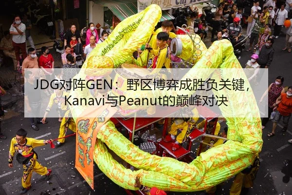 JDG对阵GEN：野区博弈成胜负关键，Kanavi与Peanut的巅峰对决