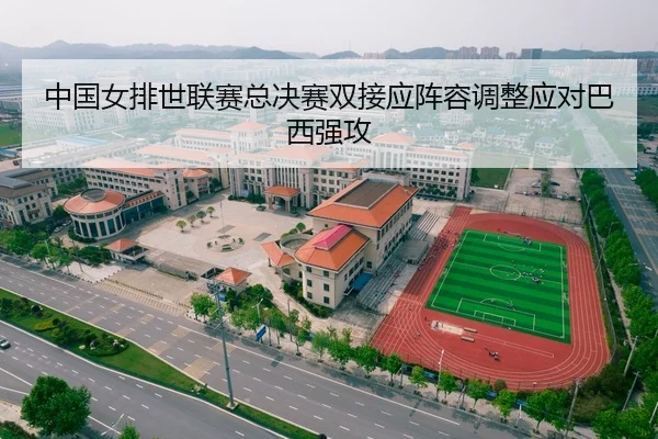 中国女排世联赛总决赛双接应阵容调整应对巴西强攻