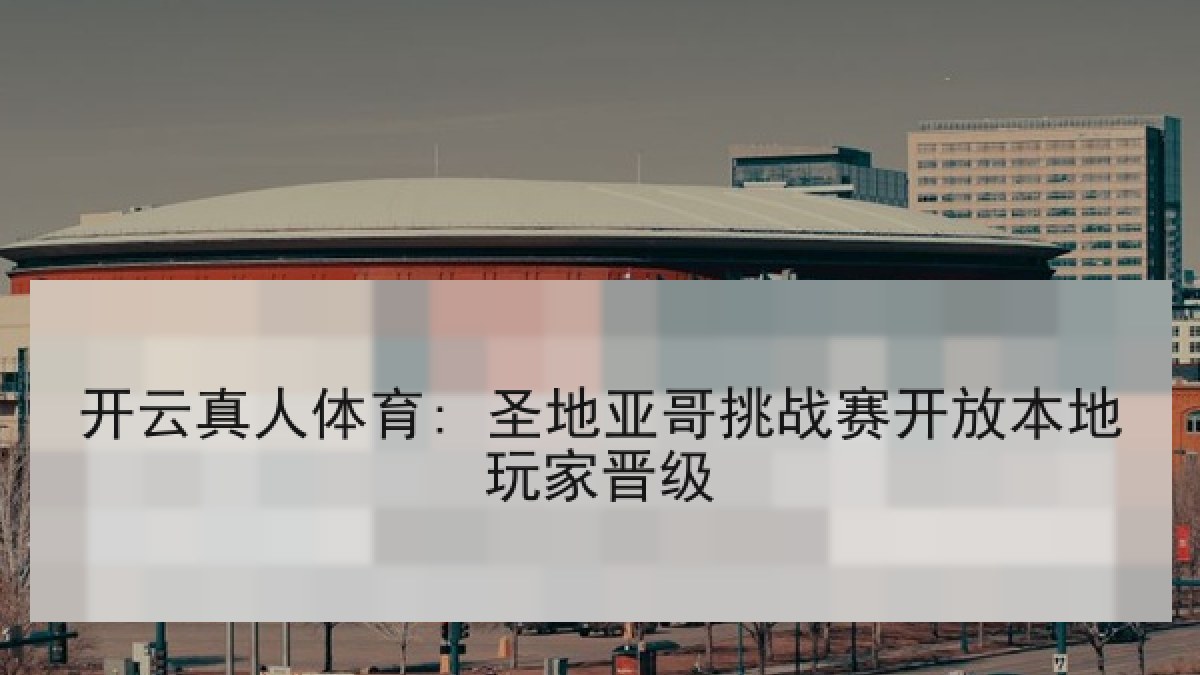 开云真人体育: 圣地亚哥挑战赛开放本地玩家晋级 开云真人体育: 圣地亚哥挑战赛开放本地玩家晋级