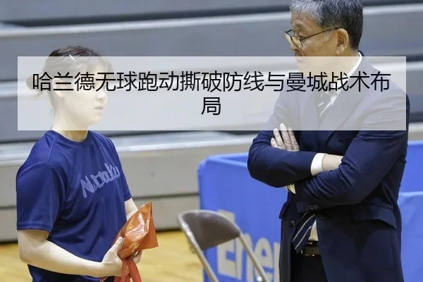 哈兰德无球跑动撕破防线与曼城战术布局