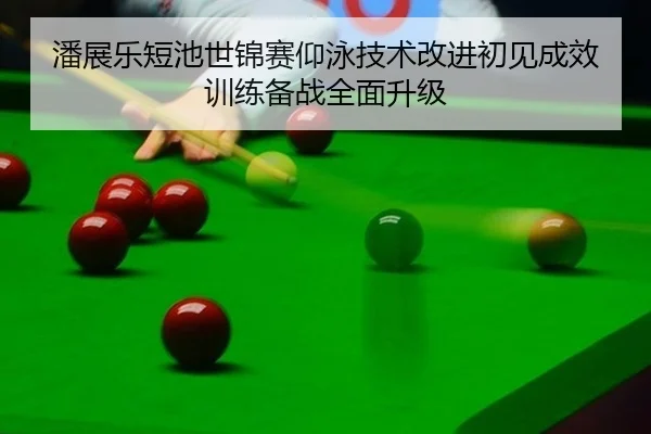 潘展乐短池世锦赛仰泳技术改进初见成效训练备战全面升级