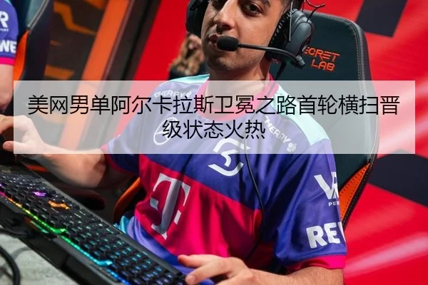 美网男单阿尔卡拉斯卫冕之路首轮横扫晋级状态火热