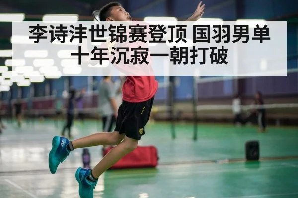 李诗沣世锦赛登顶 国羽男单十年沉寂一朝打破